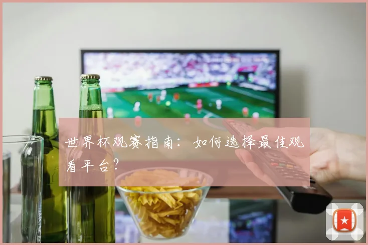 世界杯观赛指南：如何选择最佳观看平台？