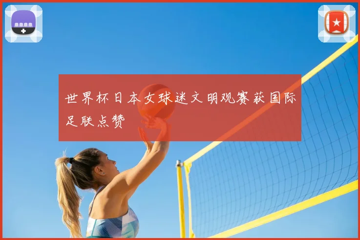 世界杯日本女球迷文明观赛获国际足联点赞