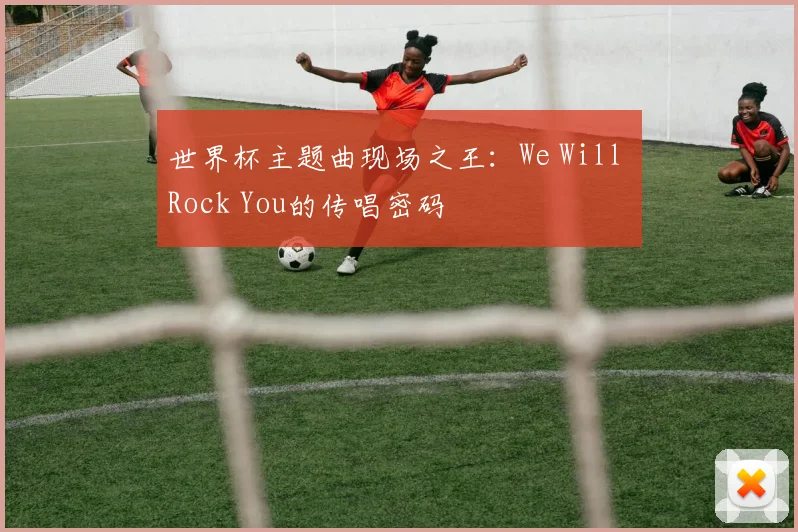 世界杯主题曲现场之王:We Will Rock You的传唱密码