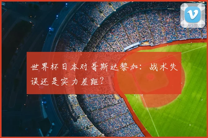 世界杯日本对哥斯达黎加:战术失误还是实力差距?