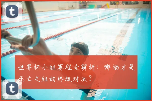 世界杯小组赛程全解析：哪场才是死亡之组的终极对决？