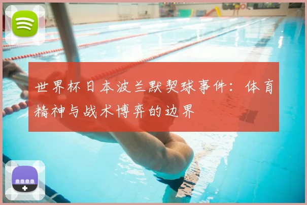 世界杯日本波兰默契球事件:体育精神与战术博弈的边界