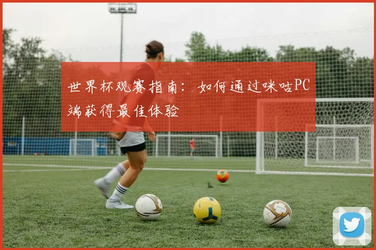 世界杯观赛指南：如何通过咪咕PC端获得最佳体验