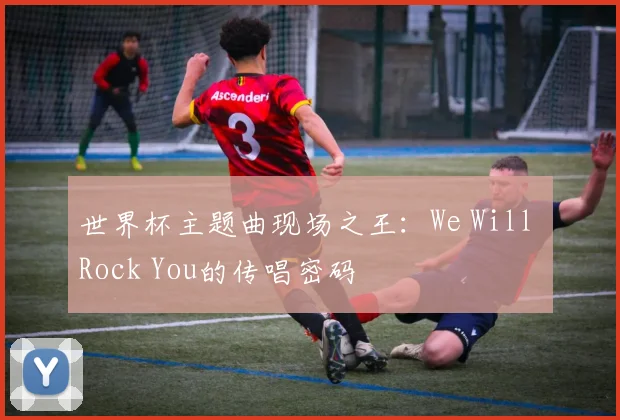 世界杯主题曲现场之王:We Will Rock You的传唱密码