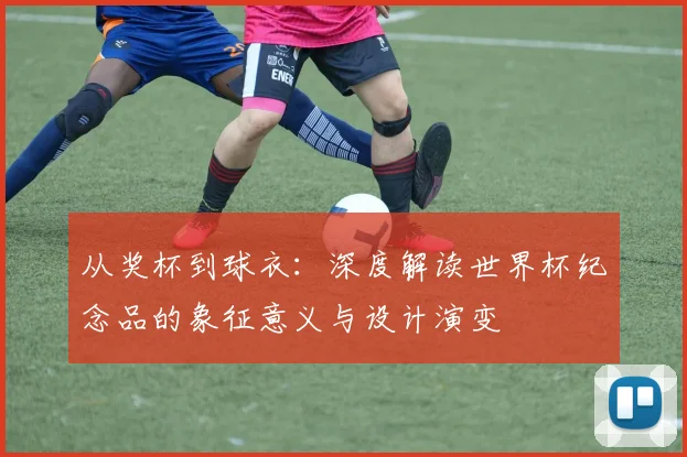从奖杯到球衣：深度解读世界杯纪念品的象征意义与设计演变