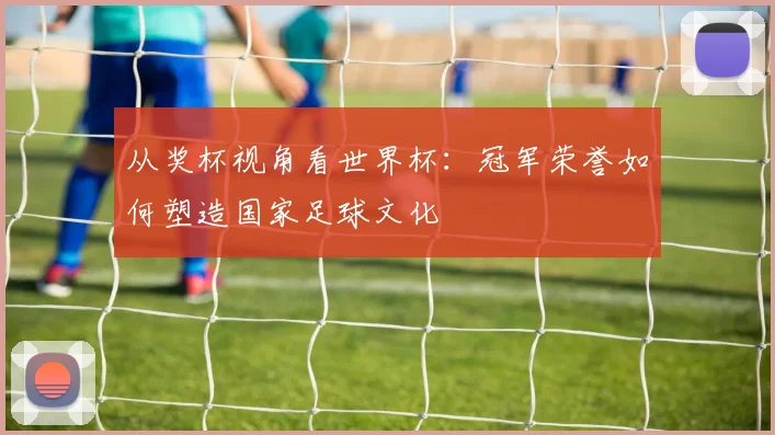 从奖杯视角看世界杯:冠军荣誉如何塑造国家足球文化