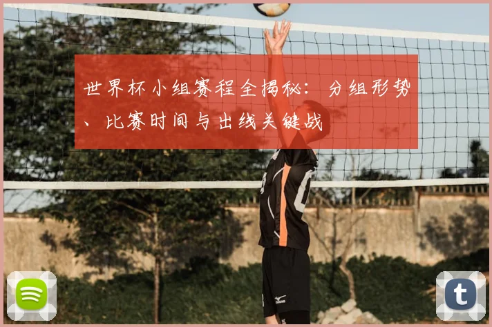 世界杯小组赛程全揭秘:分组形势、比赛时间与出线关键战