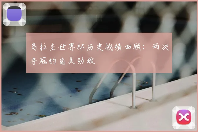 乌拉圭世界杯历史战绩回顾：两次夺冠的南美劲旅