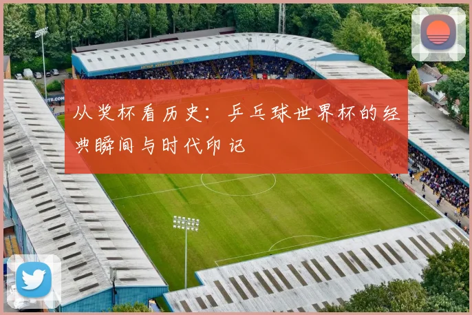 从奖杯看历史：乒乓球世界杯的经典瞬间与时代印记