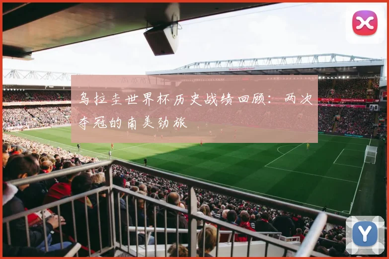 乌拉圭世界杯历史战绩回顾：两次夺冠的南美劲旅