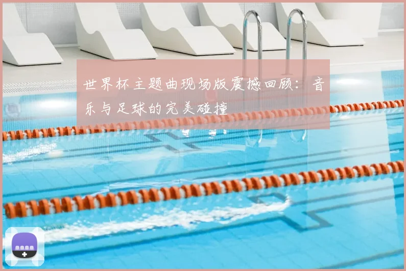 世界杯主题曲现场版震撼回顾：音乐与足球的完美碰撞