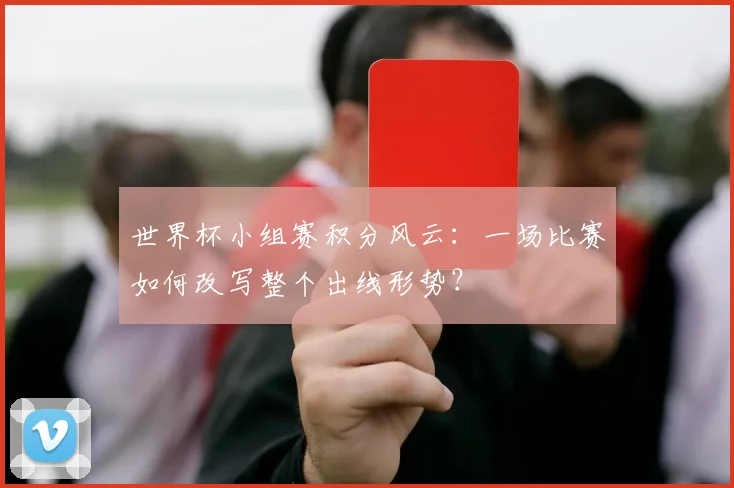 世界杯小组赛积分风云:一场比赛如何改写整个出线形势?