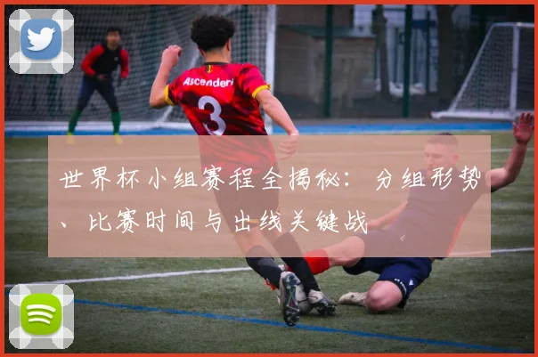 世界杯小组赛程全揭秘：分组形势、比赛时间与出线关键战