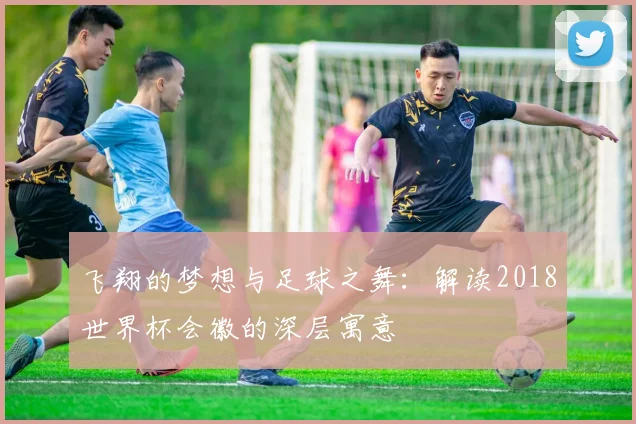 飞翔的梦想与足球之舞：解读2018世界杯会徽的深层寓意