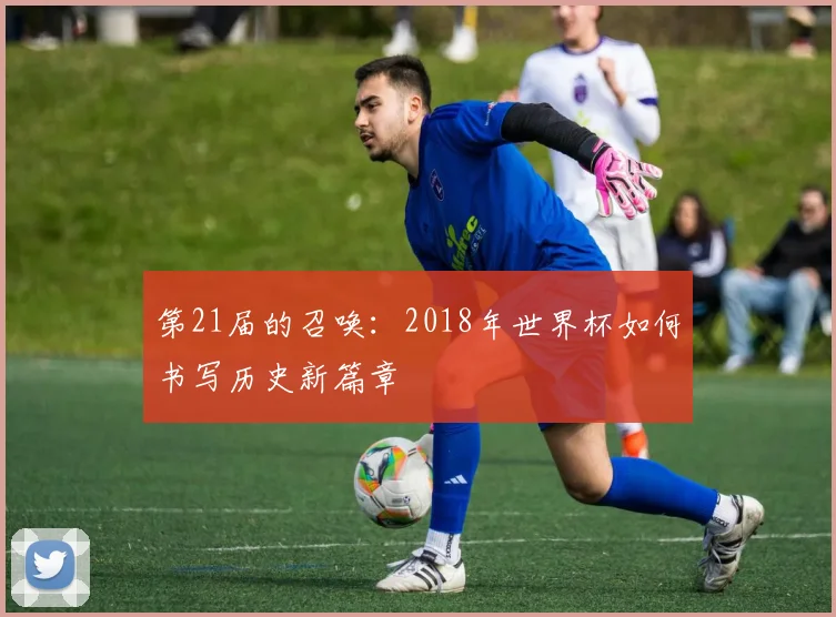 第21届的召唤：2018年世界杯如何书写历史新篇章